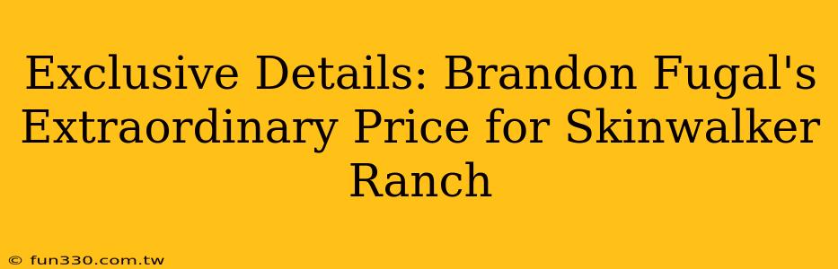 Exclusive Details: Brandon Fugal's Extraordinary Price for Skinwalker Ranch