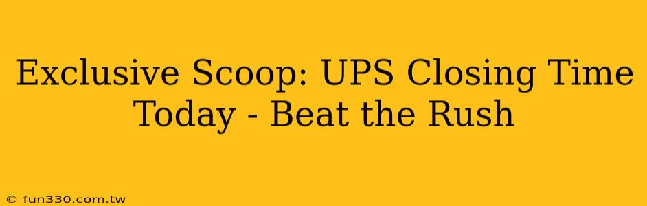 Exclusive Scoop: UPS Closing Time Today - Beat the Rush