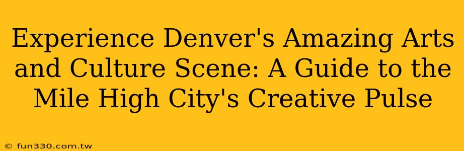 Experience Denver's Amazing Arts and Culture Scene: A Guide to the Mile High City's Creative Pulse