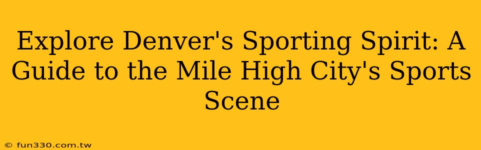 Explore Denver's Sporting Spirit: A Guide to the Mile High City's Sports Scene