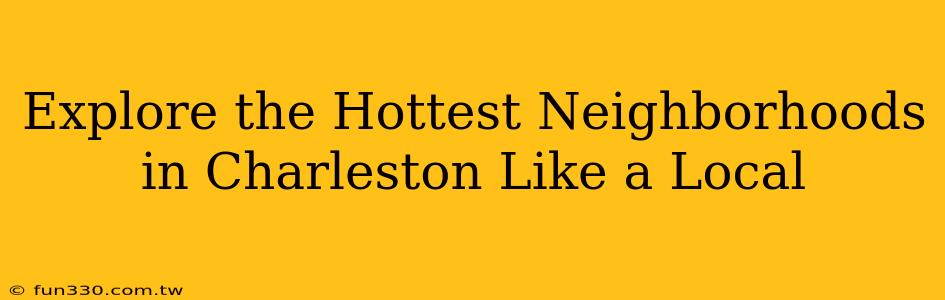 Explore the Hottest Neighborhoods in Charleston Like a Local