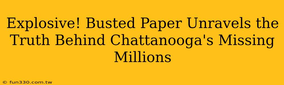 Explosive! Busted Paper Unravels the Truth Behind Chattanooga's Missing Millions