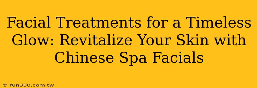 Facial Treatments for a Timeless Glow: Revitalize Your Skin with Chinese Spa Facials