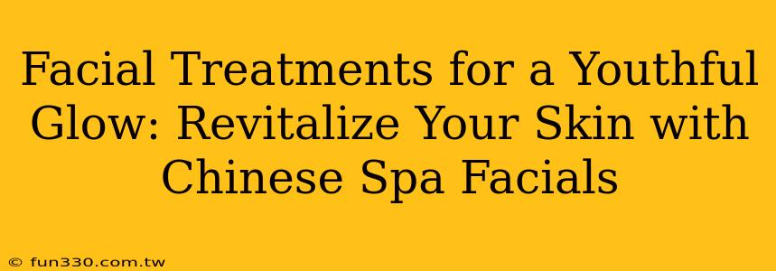 Facial Treatments for a Youthful Glow: Revitalize Your Skin with Chinese Spa Facials