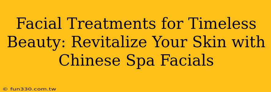 Facial Treatments for Timeless Beauty: Revitalize Your Skin with Chinese Spa Facials