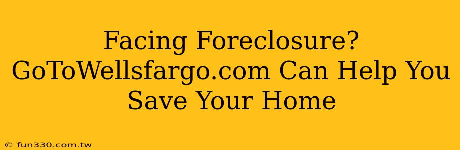 Facing Foreclosure? GoToWellsfargo.com Can Help You Save Your Home