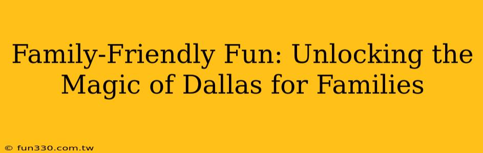 Family-Friendly Fun: Unlocking the Magic of Dallas for Families