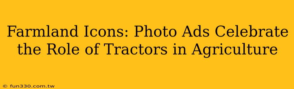 Farmland Icons: Photo Ads Celebrate the Role of Tractors in Agriculture