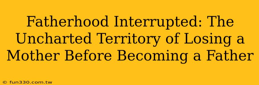 Fatherhood Interrupted: The Uncharted Territory of Losing a Mother Before Becoming a Father