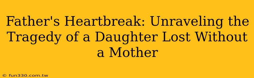 Father's Heartbreak: Unraveling the Tragedy of a Daughter Lost Without a Mother