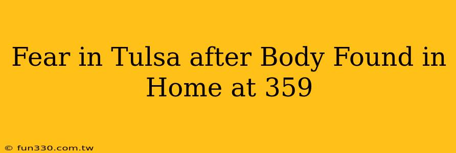 Fear in Tulsa after Body Found in Home at 359