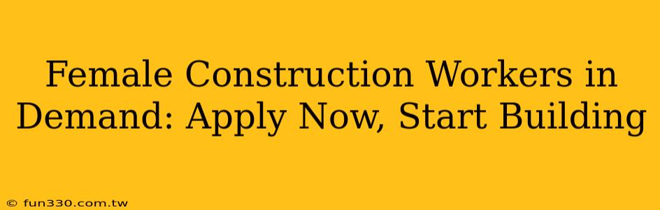 Female Construction Workers in Demand: Apply Now, Start Building