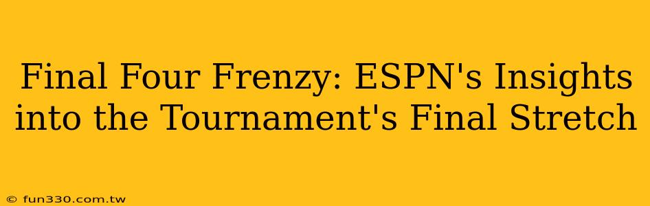 Final Four Frenzy: ESPN's Insights into the Tournament's Final Stretch