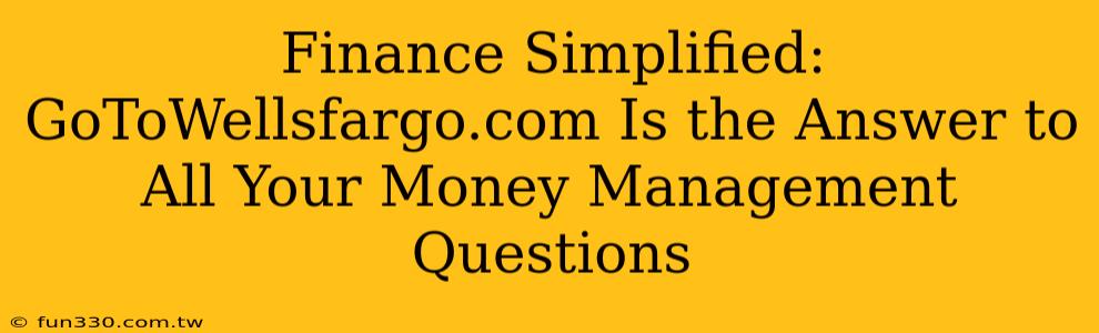 Finance Simplified: GoToWellsfargo.com Is the Answer to All Your Money Management Questions