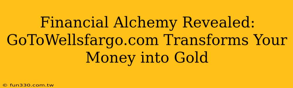 Financial Alchemy Revealed: GoToWellsfargo.com Transforms Your Money into Gold