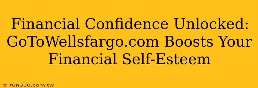 Financial Confidence Unlocked: GoToWellsfargo.com Boosts Your Financial Self-Esteem