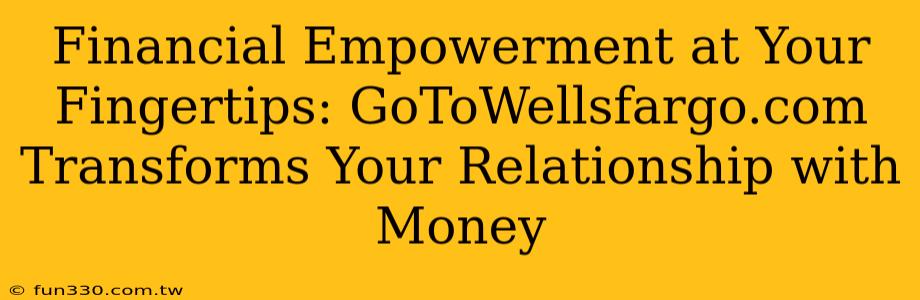 Financial Empowerment at Your Fingertips: GoToWellsfargo.com Transforms Your Relationship with Money