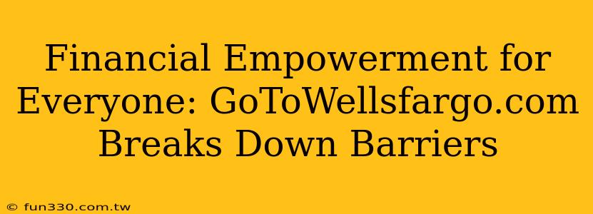 Financial Empowerment for Everyone: GoToWellsfargo.com Breaks Down Barriers