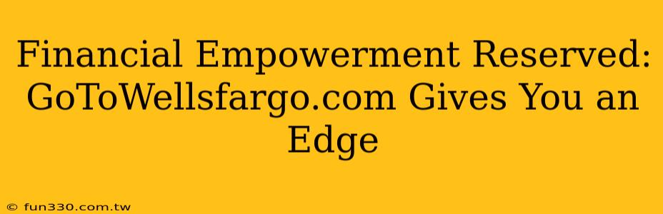 Financial Empowerment Reserved: GoToWellsfargo.com Gives You an Edge