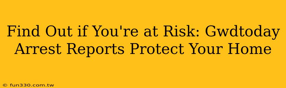 Find Out if You're at Risk: Gwdtoday Arrest Reports Protect Your Home