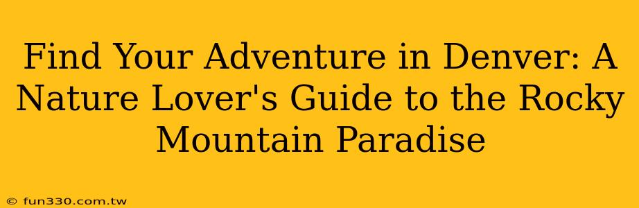 Find Your Adventure in Denver: A Nature Lover's Guide to the Rocky Mountain Paradise