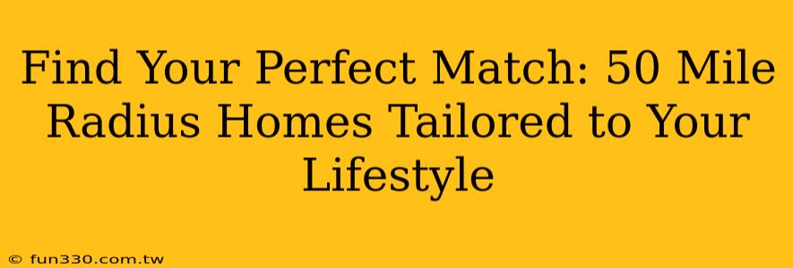 Find Your Perfect Match: 50 Mile Radius Homes Tailored to Your Lifestyle