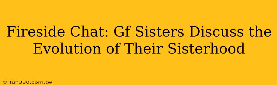 Fireside Chat: Gf Sisters Discuss the Evolution of Their Sisterhood