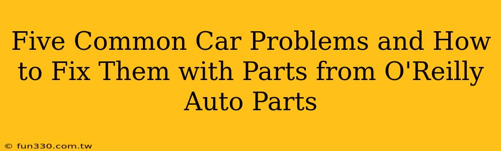 Five Common Car Problems and How to Fix Them with Parts from O'Reilly Auto Parts