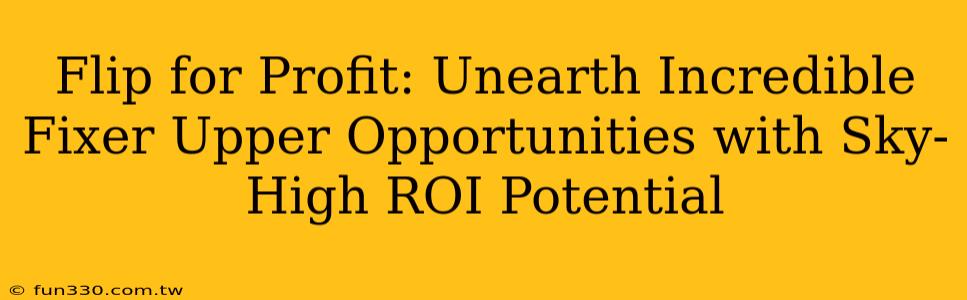 Flip for Profit: Unearth Incredible Fixer Upper Opportunities with Sky-High ROI Potential