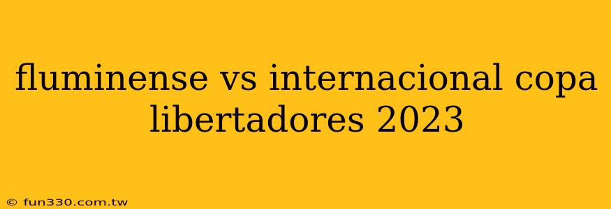 fluminense vs internacional copa libertadores 2023