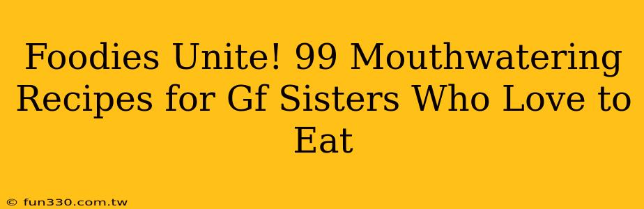 Foodies Unite! 99 Mouthwatering Recipes for Gf Sisters Who Love to Eat