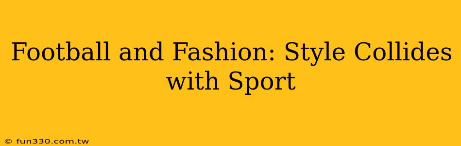 Football and Fashion: Style Collides with Sport