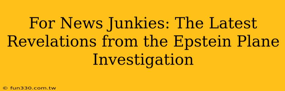 For News Junkies: The Latest Revelations from the Epstein Plane Investigation