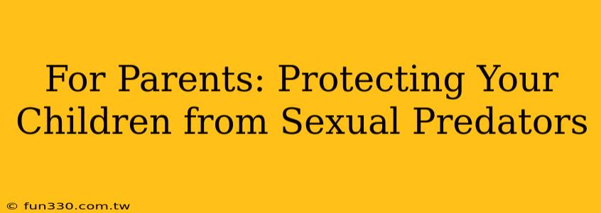 For Parents: Protecting Your Children from Sexual Predators