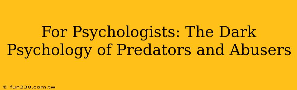 For Psychologists: The Dark Psychology of Predators and Abusers