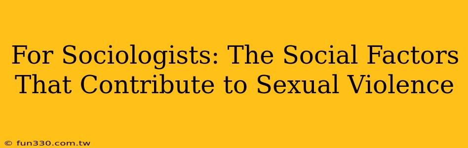 For Sociologists: The Social Factors That Contribute to Sexual Violence