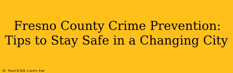 Fresno County Crime Prevention: Tips to Stay Safe in a Changing City