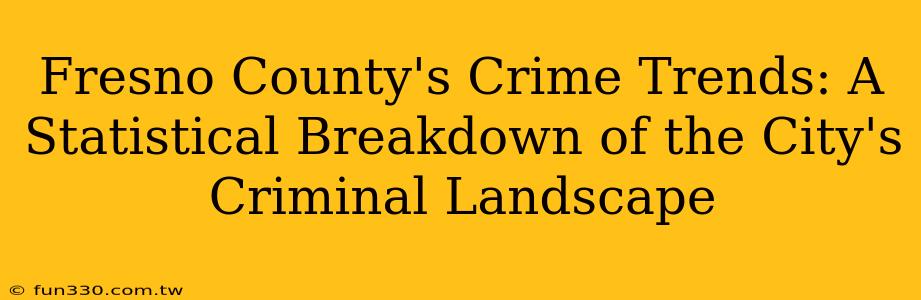 Fresno County's Crime Trends: A Statistical Breakdown of the City's Criminal Landscape