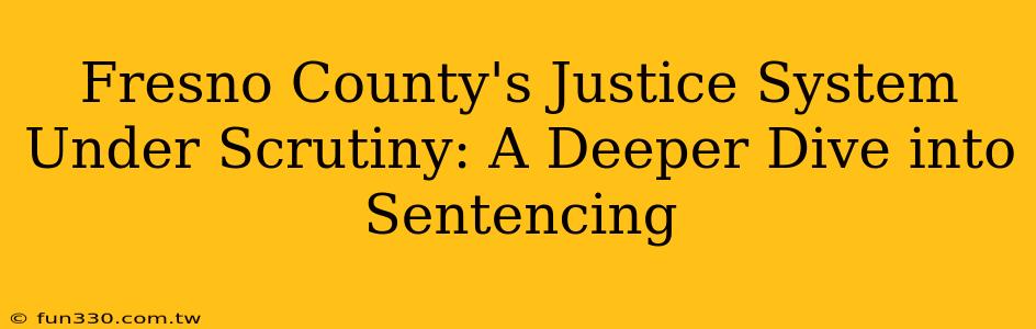 Fresno County's Justice System Under Scrutiny: A Deeper Dive into Sentencing