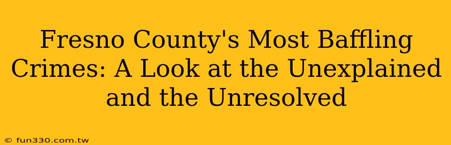 Fresno County's Most Baffling Crimes: A Look at the Unexplained and the Unresolved