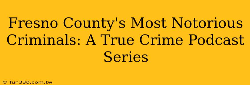 Fresno County's Most Notorious Criminals: A True Crime Podcast Series