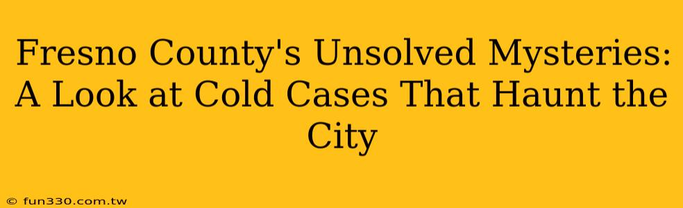 Fresno County's Unsolved Mysteries: A Look at Cold Cases That Haunt the City