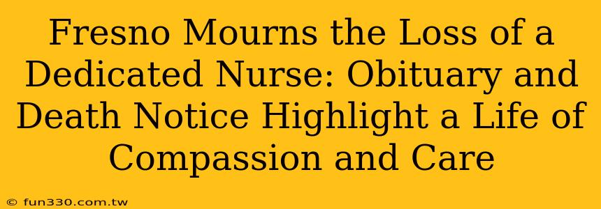 Fresno Mourns the Loss of a Dedicated Nurse: Obituary and Death Notice Highlight a Life of Compassion and Care