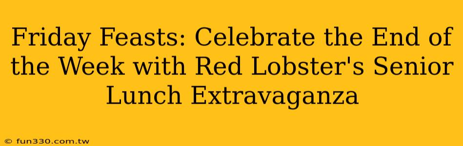 Friday Feasts: Celebrate the End of the Week with Red Lobster's Senior Lunch Extravaganza