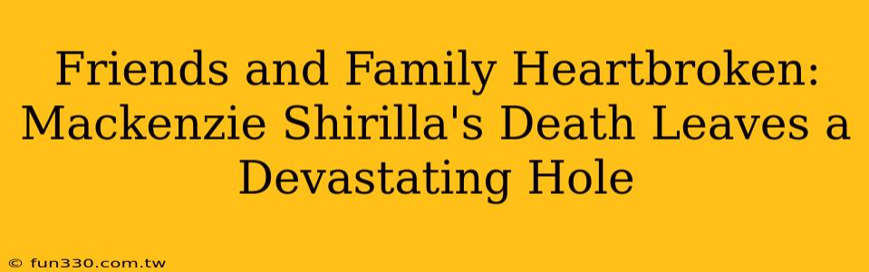 Friends and Family Heartbroken: Mackenzie Shirilla's Death Leaves a Devastating Hole