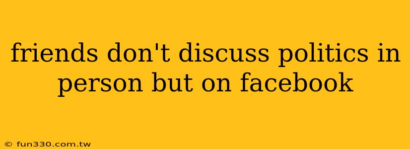 friends don't discuss politics in person but on facebook