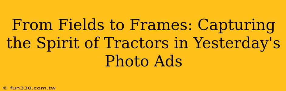 From Fields to Frames: Capturing the Spirit of Tractors in Yesterday's Photo Ads