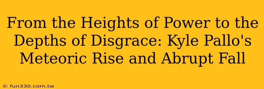 From the Heights of Power to the Depths of Disgrace: Kyle Pallo's Meteoric Rise and Abrupt Fall