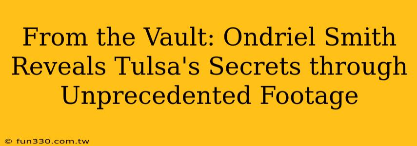 From the Vault: Ondriel Smith Reveals Tulsa's Secrets through Unprecedented Footage