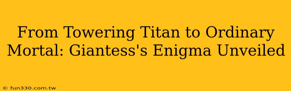 From Towering Titan to Ordinary Mortal: Giantess's Enigma Unveiled